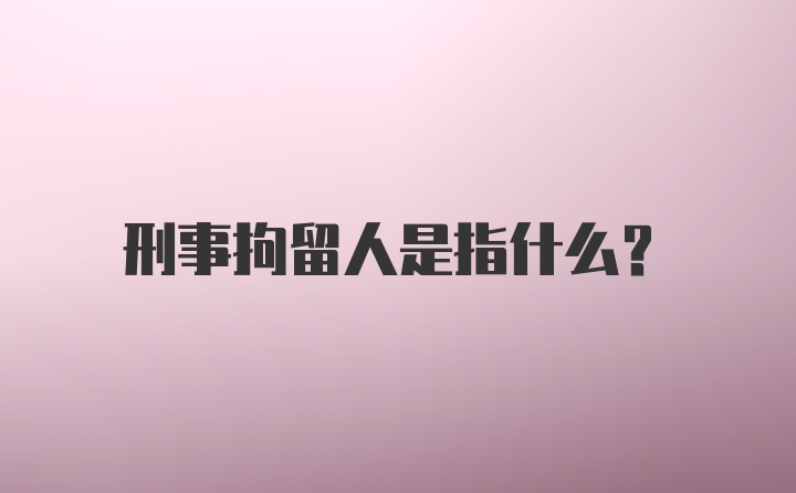 刑事拘留人是指什么?