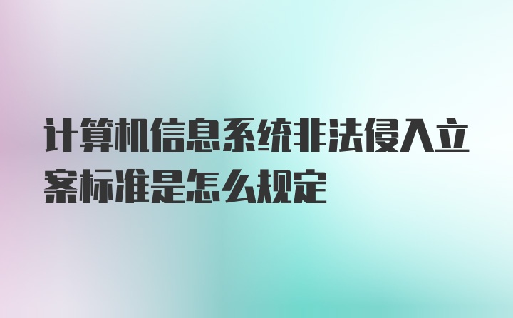 计算机信息系统非法侵入立案标准是怎么规定