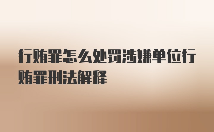 行贿罪怎么处罚涉嫌单位行贿罪刑法解释