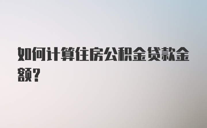 如何计算住房公积金贷款金额？