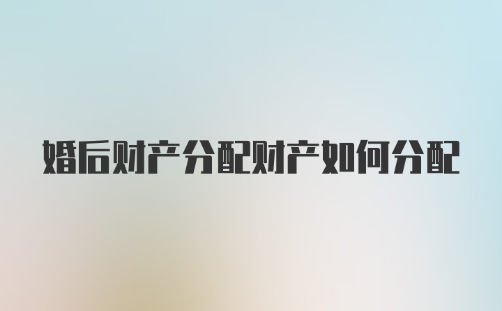 婚后财产分配财产如何分配