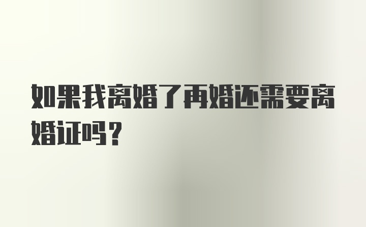 如果我离婚了再婚还需要离婚证吗？