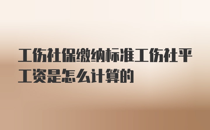 工伤社保缴纳标准工伤社平工资是怎么计算的