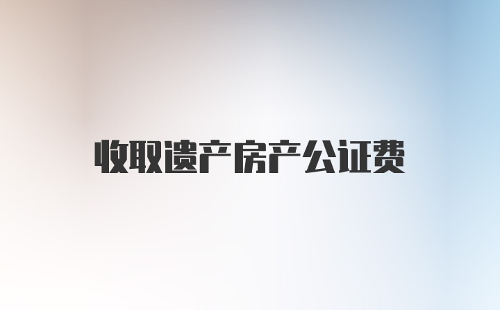 收取遗产房产公证费