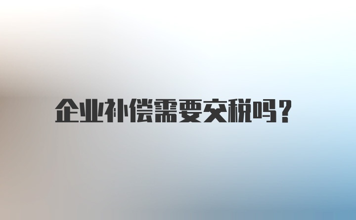 企业补偿需要交税吗？