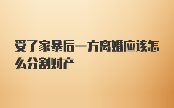 受了家暴后一方离婚应该怎么分割财产