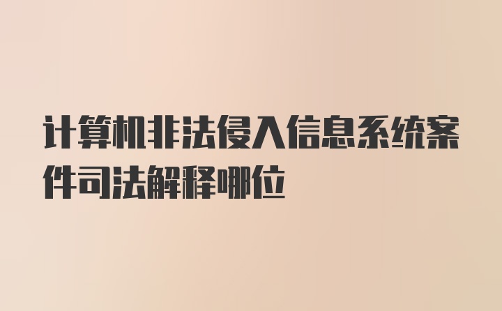 计算机非法侵入信息系统案件司法解释哪位