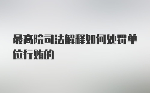 最高院司法解释如何处罚单位行贿的