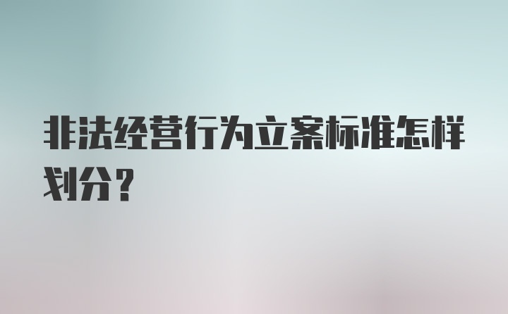 非法经营行为立案标准怎样划分？