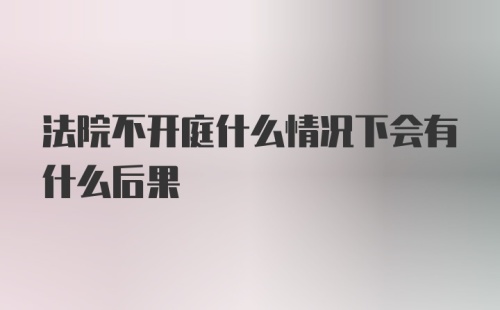 法院不开庭什么情况下会有什么后果