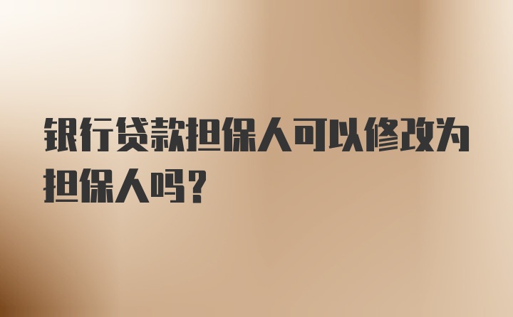 银行贷款担保人可以修改为担保人吗？