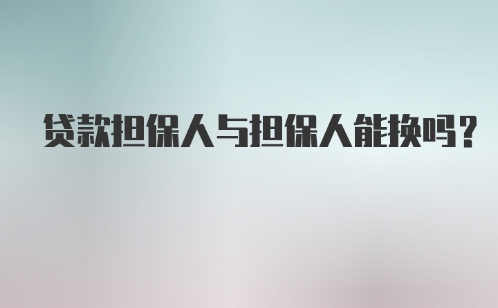 贷款担保人与担保人能换吗?