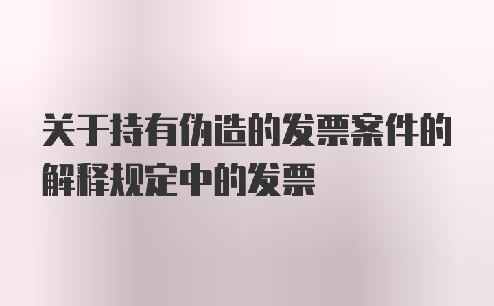 关于持有伪造的发票案件的解释规定中的发票