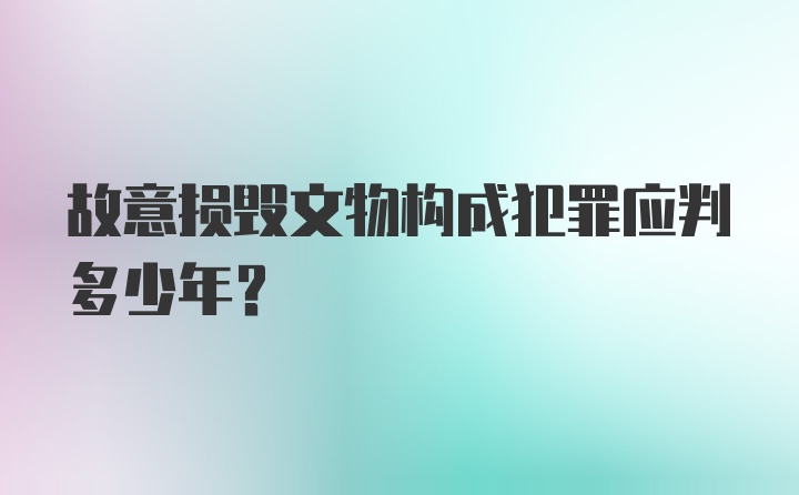 故意损毁文物构成犯罪应判多少年?