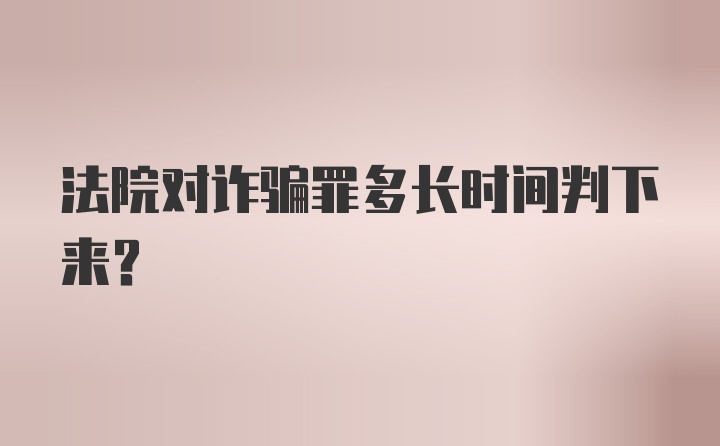 法院对诈骗罪多长时间判下来？