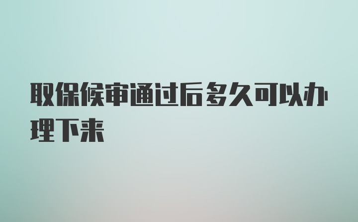 取保候审通过后多久可以办理下来