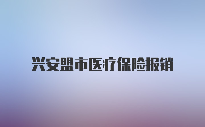 兴安盟市医疗保险报销