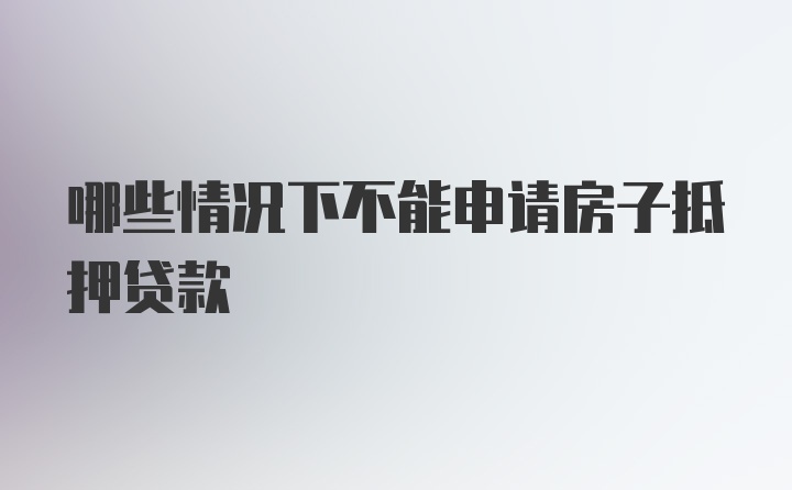 哪些情况下不能申请房子抵押贷款