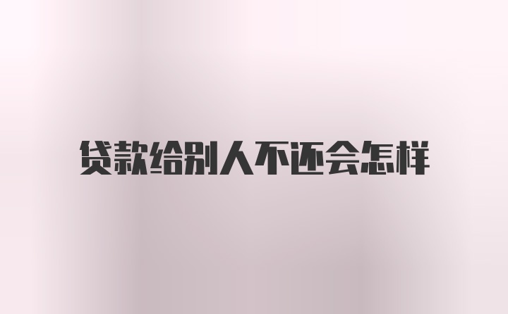 贷款给别人不还会怎样