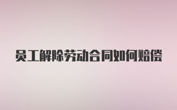 员工解除劳动合同如何赔偿