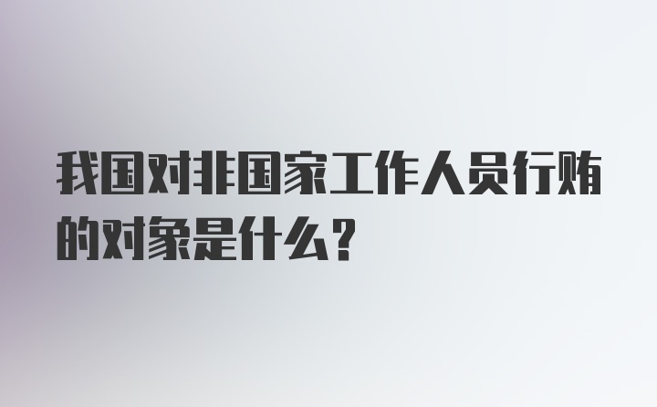 我国对非国家工作人员行贿的对象是什么？