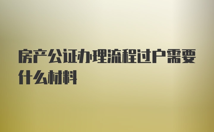 房产公证办理流程过户需要什么材料