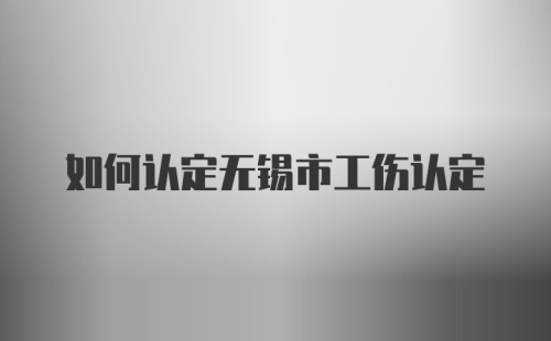 如何认定无锡市工伤认定