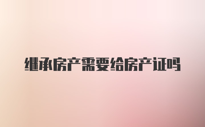 继承房产需要给房产证吗