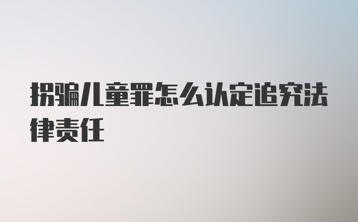 拐骗儿童罪怎么认定追究法律责任