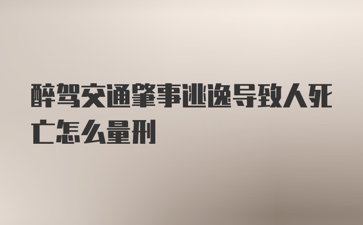 醉驾交通肇事逃逸导致人死亡怎么量刑