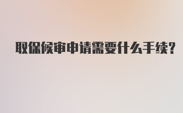 取保候审申请需要什么手续？