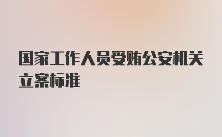 国家工作人员受贿公安机关立案标准