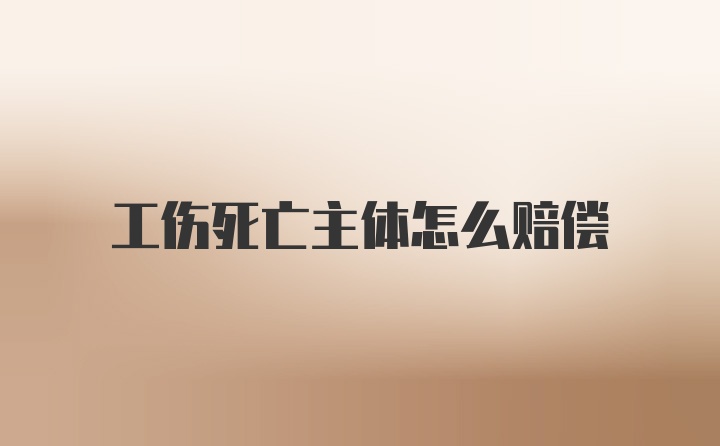 工伤死亡主体怎么赔偿