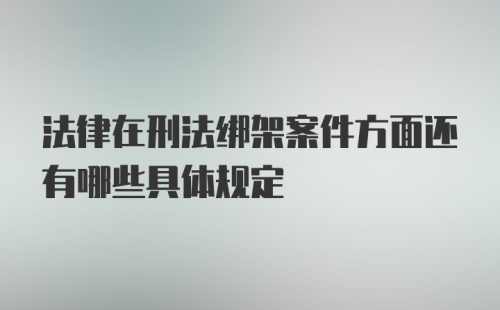 法律在刑法绑架案件方面还有哪些具体规定