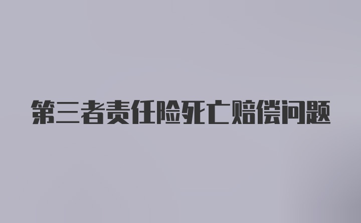 第三者责任险死亡赔偿问题