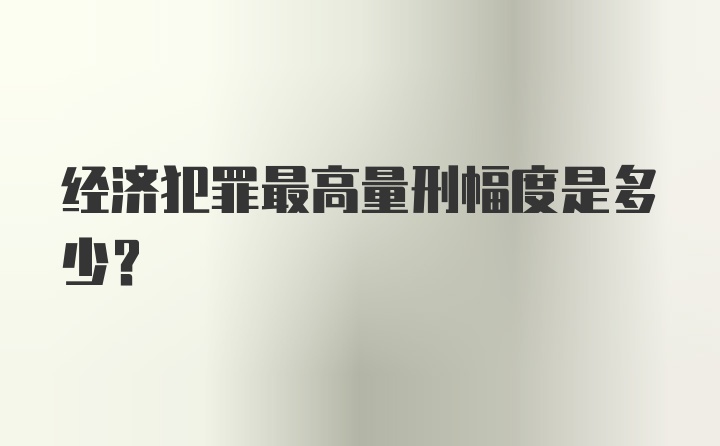 经济犯罪最高量刑幅度是多少?