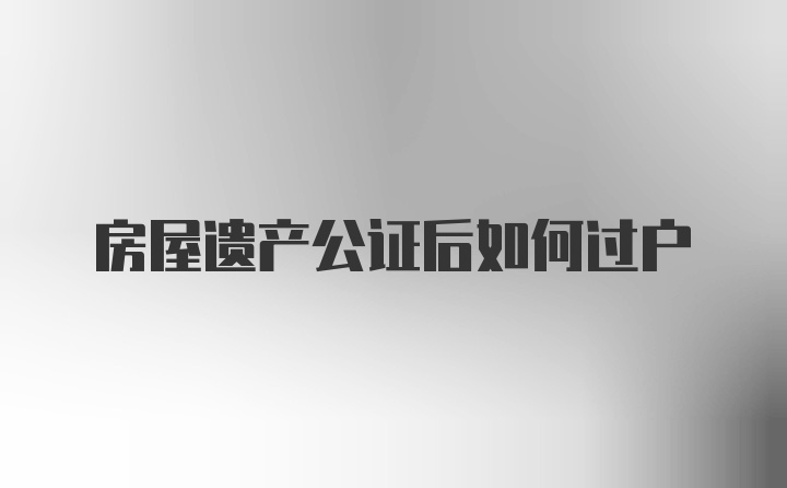 房屋遗产公证后如何过户