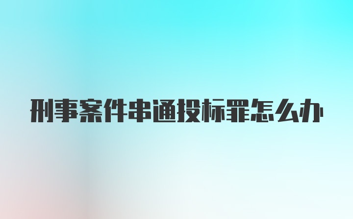 刑事案件串通投标罪怎么办