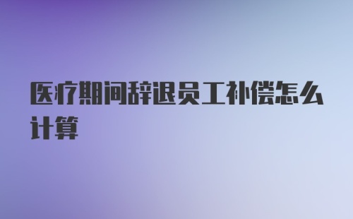 医疗期间辞退员工补偿怎么计算