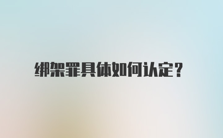 绑架罪具体如何认定？