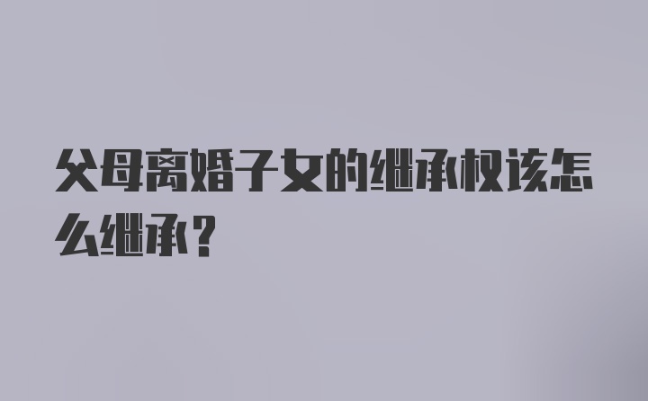 父母离婚子女的继承权该怎么继承？