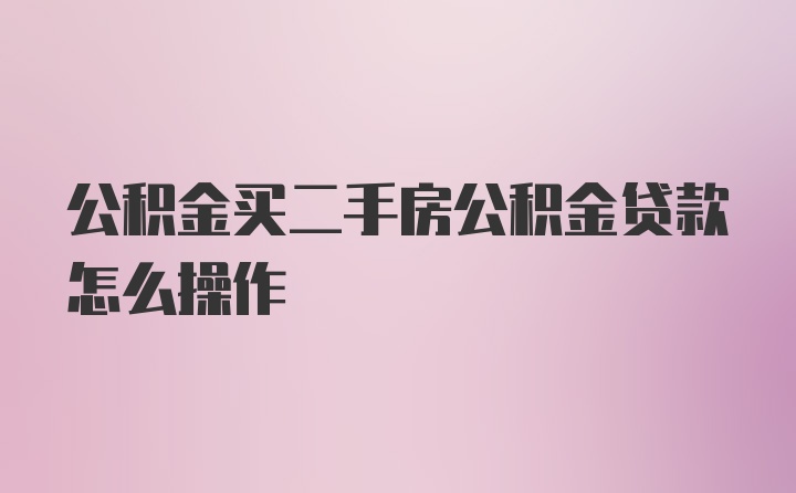 公积金买二手房公积金贷款怎么操作