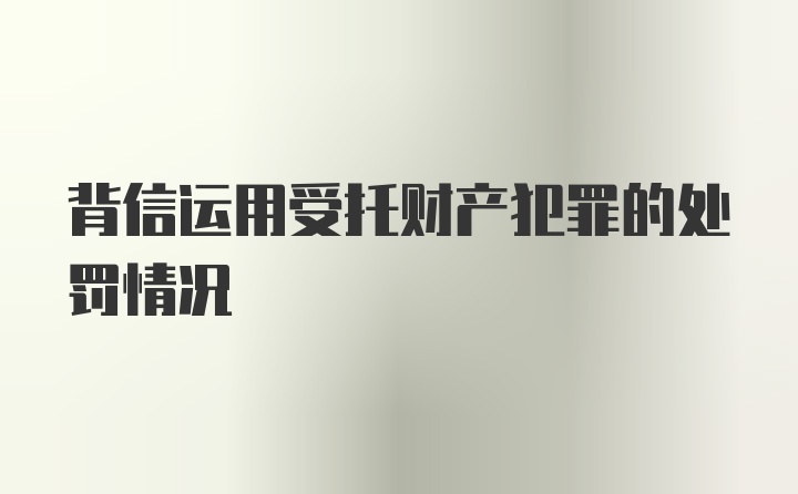 背信运用受托财产犯罪的处罚情况