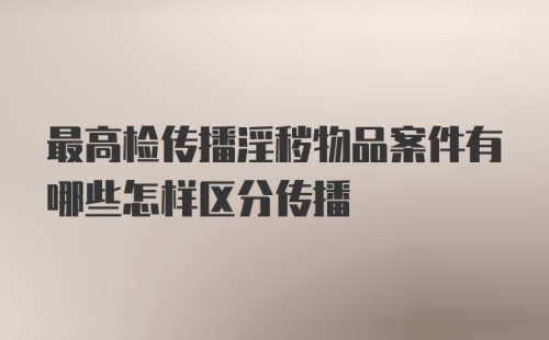 最高检传播淫秽物品案件有哪些怎样区分传播