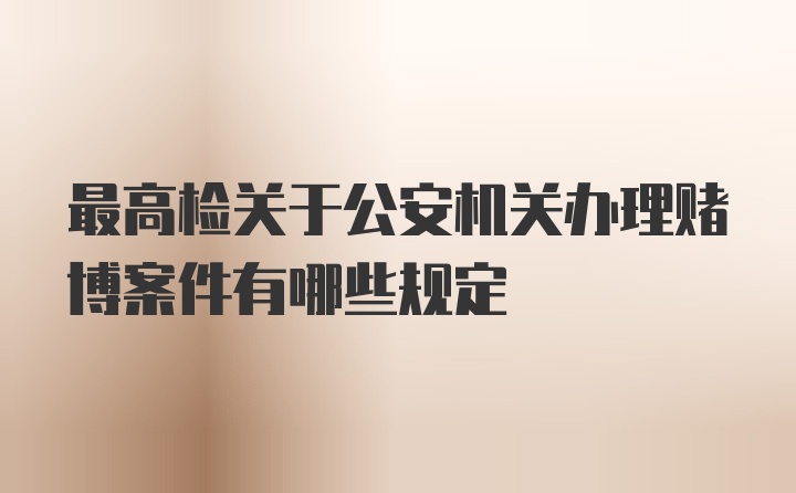 最高检关于公安机关办理赌博案件有哪些规定