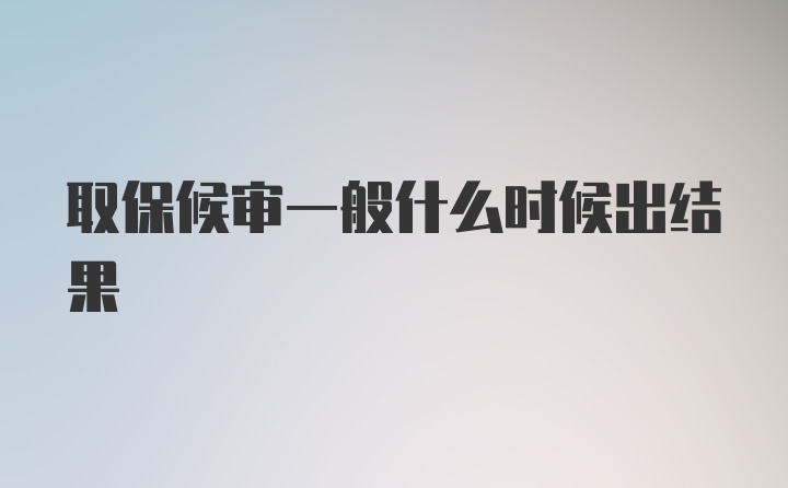 取保候审一般什么时候出结果