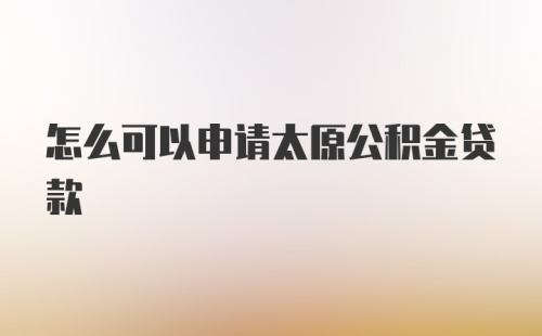 怎么可以申请太原公积金贷款