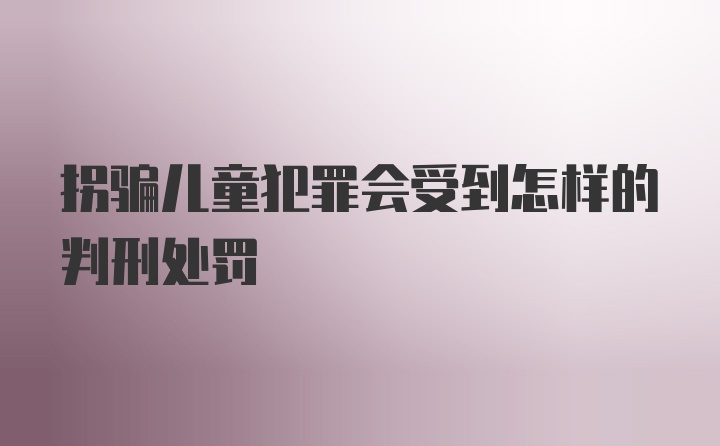 拐骗儿童犯罪会受到怎样的判刑处罚