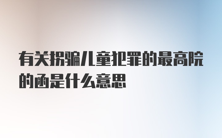 有关拐骗儿童犯罪的最高院的函是什么意思