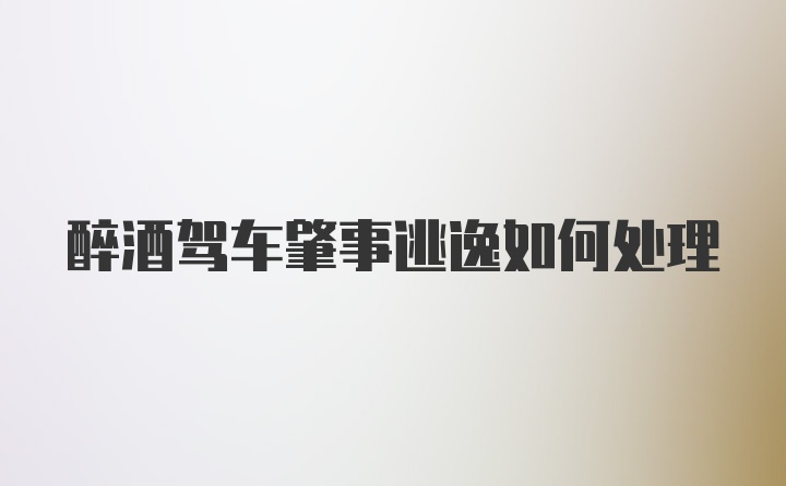 醉酒驾车肇事逃逸如何处理